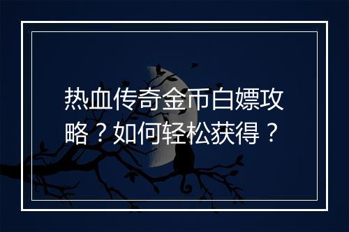 热血传奇金币白嫖攻略？如何轻松获得？