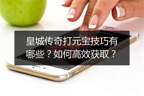 皇城传奇打元宝技巧有哪些？如何高效获取？