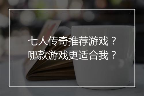 七人传奇推荐游戏？哪款游戏更适合我？