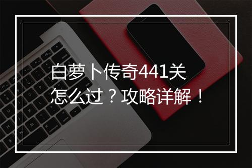 白萝卜传奇441关怎么过？攻略详解！