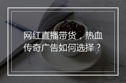 网红直播带货，热血传奇广告如何选择？