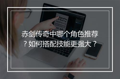赤剑传奇中哪个角色推荐？如何搭配技能更强大？