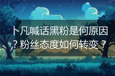 卜凡喊话黑粉是何原因？粉丝态度如何转变？