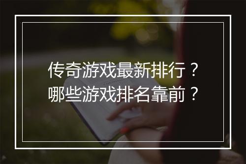 传奇游戏最新排行？哪些游戏排名靠前？