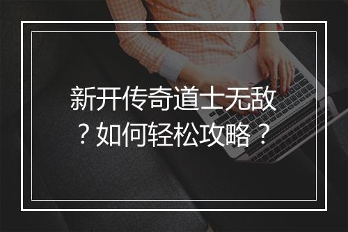 新开传奇道士无敌？如何轻松攻略？