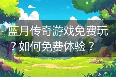 蓝月传奇游戏免费玩？如何免费体验？