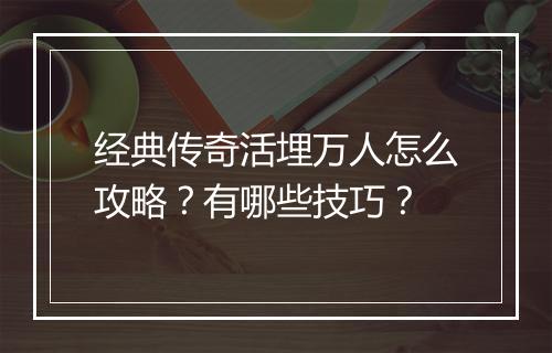 经典传奇活埋万人怎么攻略？有哪些技巧？