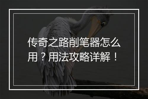 传奇之路削笔器怎么用？用法攻略详解！