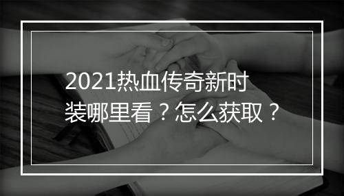 2021热血传奇新时装哪里看？怎么获取？