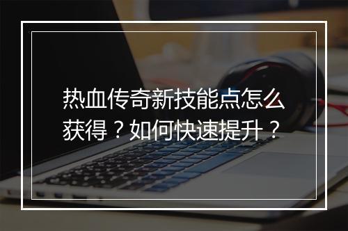热血传奇新技能点怎么获得？如何快速提升？