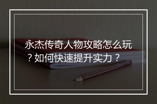 永杰传奇人物攻略怎么玩？如何快速提升实力？