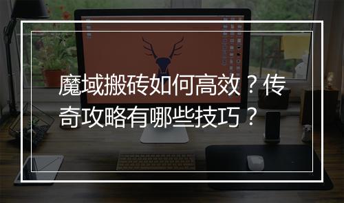 魔域搬砖如何高效？传奇攻略有哪些技巧？