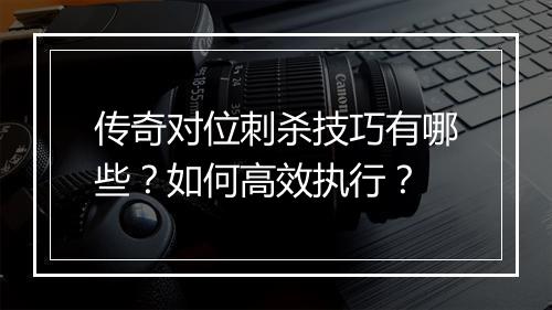 传奇对位刺杀技巧有哪些？如何高效执行？