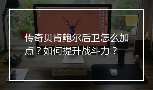 传奇贝肯鲍尔后卫怎么加点？如何提升战斗力？