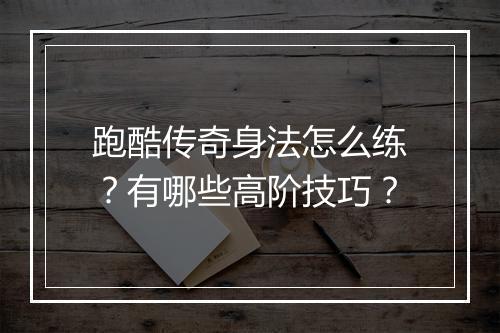 跑酷传奇身法怎么练？有哪些高阶技巧？