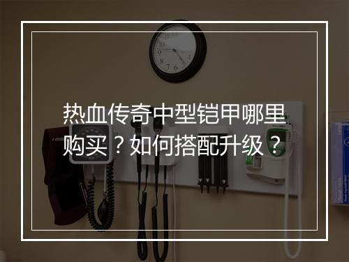 热血传奇中型铠甲哪里购买？如何搭配升级？