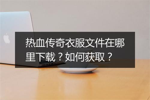 热血传奇衣服文件在哪里下载？如何获取？
