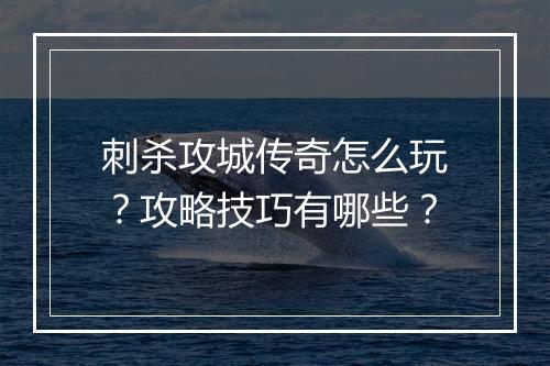 刺杀攻城传奇怎么玩？攻略技巧有哪些？