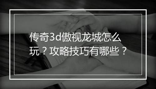 传奇3d傲视龙城怎么玩？攻略技巧有哪些？