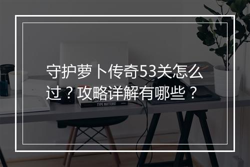 守护萝卜传奇53关怎么过？攻略详解有哪些？