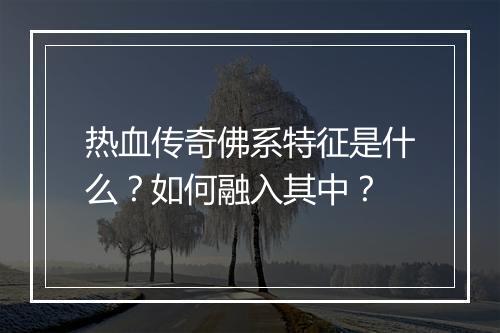 热血传奇佛系特征是什么？如何融入其中？