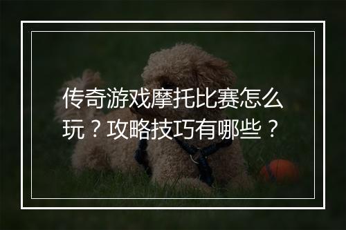 传奇游戏摩托比赛怎么玩？攻略技巧有哪些？