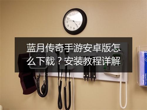蓝月传奇手游安卓版怎么下载？安装教程详解