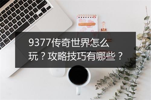 9377传奇世界怎么玩？攻略技巧有哪些？