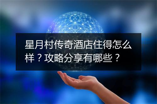 星月村传奇酒店住得怎么样？攻略分享有哪些？