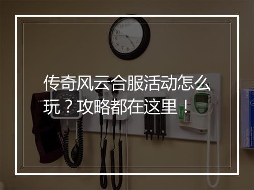 传奇风云合服活动怎么玩？攻略都在这里！