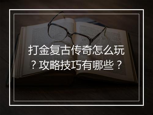 打金复古传奇怎么玩？攻略技巧有哪些？