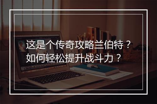 这是个传奇攻略兰伯特？如何轻松提升战斗力？