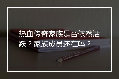 热血传奇家族是否依然活跃？家族成员还在吗？