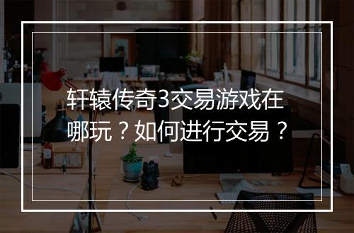 轩辕传奇3交易游戏在哪玩？如何进行交易？