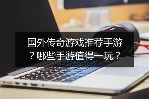 国外传奇游戏推荐手游？哪些手游值得一玩？