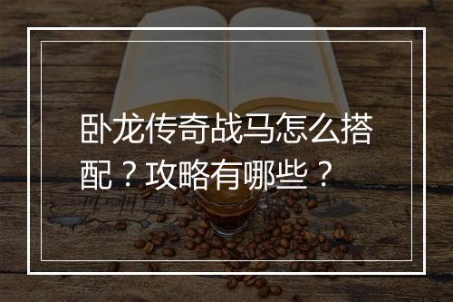 卧龙传奇战马怎么搭配？攻略有哪些？