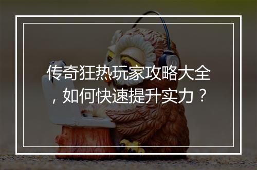 传奇狂热玩家攻略大全，如何快速提升实力？