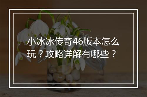 小冰冰传奇46版本怎么玩？攻略详解有哪些？