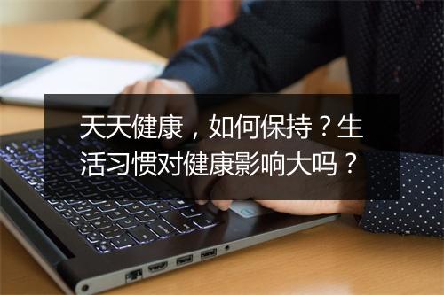 天天健康，如何保持？生活习惯对健康影响大吗？