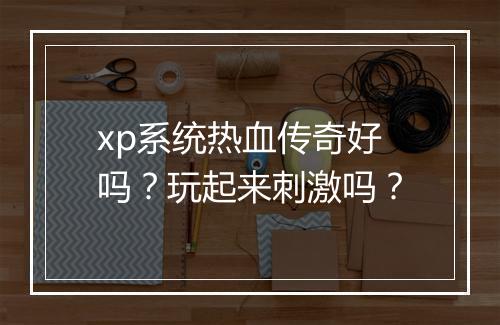 xp系统热血传奇好吗？玩起来刺激吗？