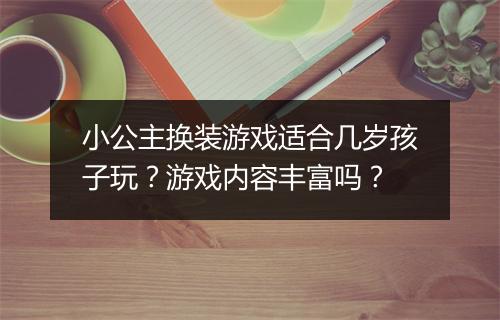 小公主换装游戏适合几岁孩子玩？游戏内容丰富吗？