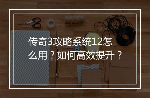 传奇3攻略系统12怎么用？如何高效提升？