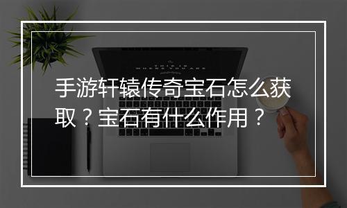 手游轩辕传奇宝石怎么获取？宝石有什么作用？