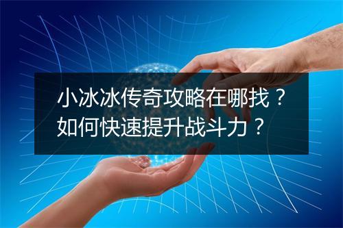 小冰冰传奇攻略在哪找？如何快速提升战斗力？