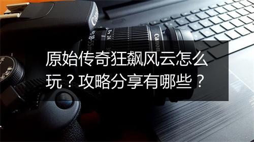 原始传奇狂飙风云怎么玩？攻略分享有哪些？