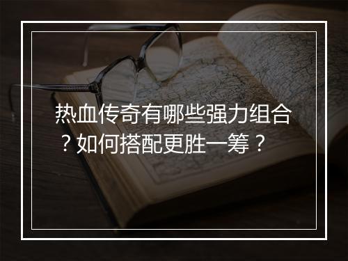 热血传奇有哪些强力组合？如何搭配更胜一筹？