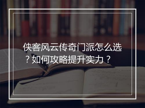 侠客风云传奇门派怎么选？如何攻略提升实力？