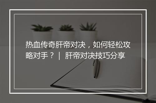 热血传奇肝帝对决，如何轻松攻略对手？｜ 肝帝对决技巧分享
