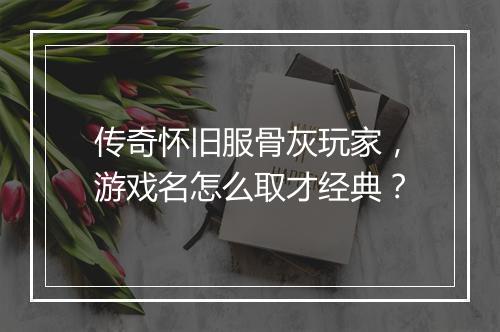 传奇怀旧服骨灰玩家，游戏名怎么取才经典？