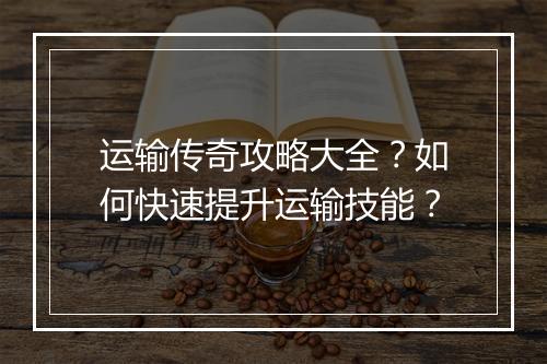 运输传奇攻略大全？如何快速提升运输技能？
